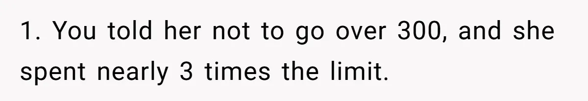 1. You told her not to go over 300, and she spent nearly 3 times the limit.