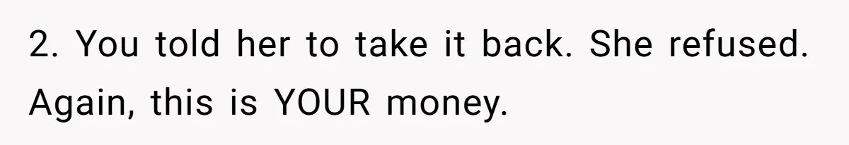 2. You told her to take it back. She refused. Again, this is YOUR money.