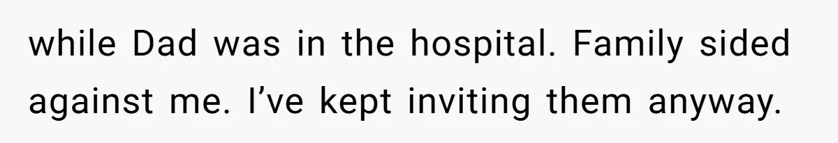 while Dad was in the hospital. Family sided against me. I’ve kept inviting them anyway.