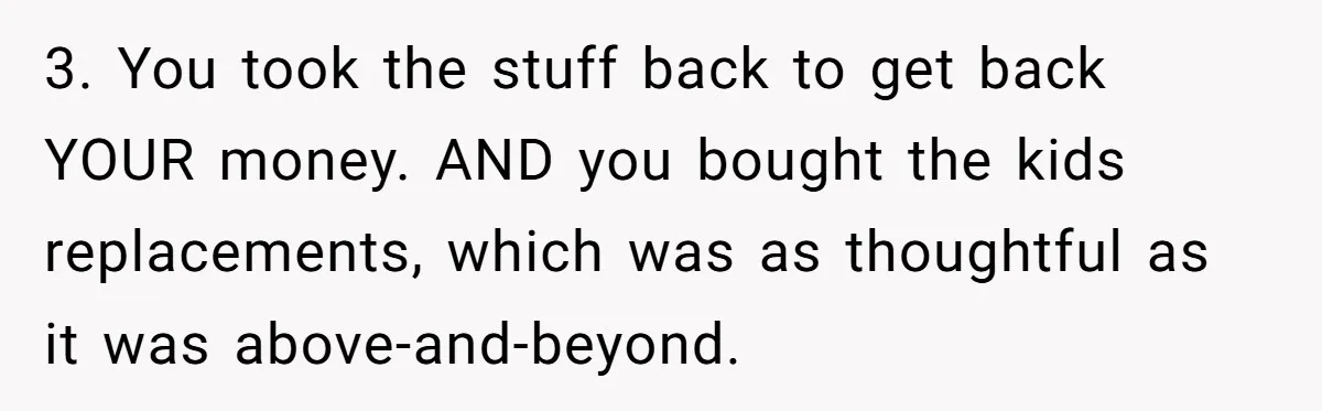 3. You took the stuff back to get back YOUR money. AND you bought the kids replacements, which was as thoughtful as it was above-and-beyond.
