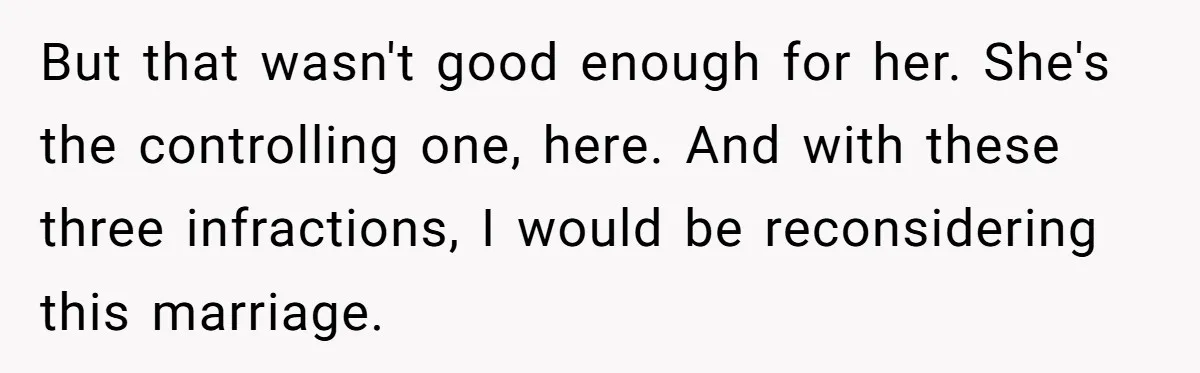 But that wasn't good enough for her. She's the controlling one, here. And with these three infractions, I would be reconsidering this marriage.