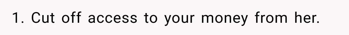 1. Cut off access to your money from her.