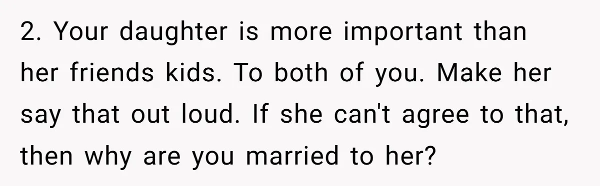 2. Your daughter is more important than her friends kids. To both of you. Make her say that out loud. If she can't agree to that, then why are you...