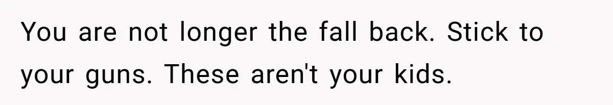 You are not longer the fall back. Stick to your guns. These aren't your kids.