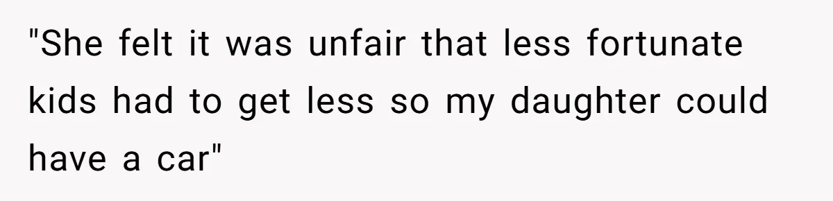 "She felt it was unfair that less fortunate kids had to get less so my daughter could have a car"