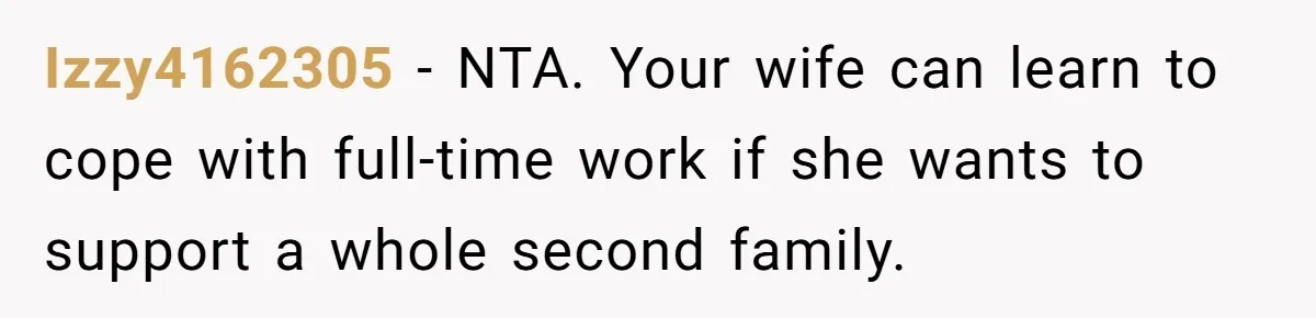 Izzy4162305 − NTA. Your wife can learn to cope with full-time work if she wants to support a whole second family.