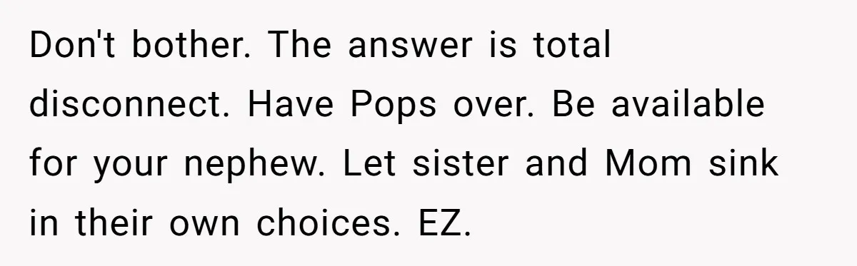 Don't bother. The answer is total disconnect. Have Pops over. Be available for your nephew. Let sister and Mom sink in their own choices. EZ.