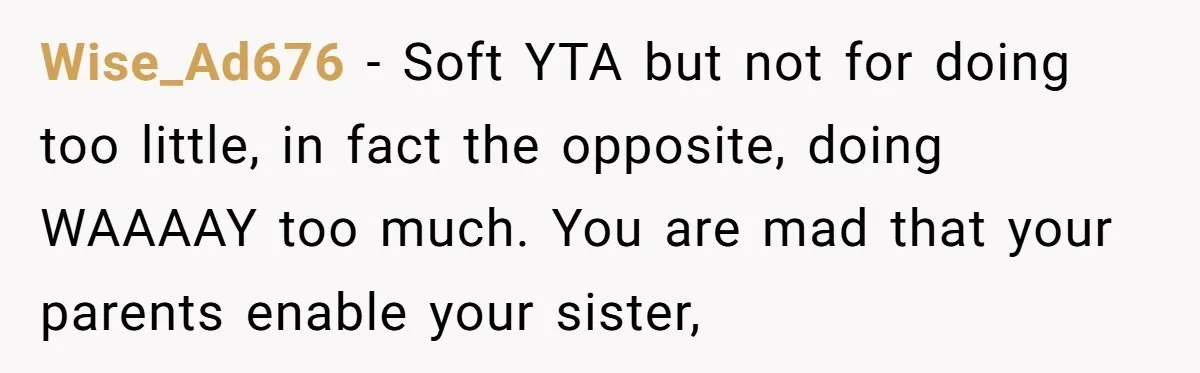 Wise_Ad676 − Soft YTA but not for doing too little, in fact the opposite, doing WAAAAY too much. You are mad that your parents enable your sister,