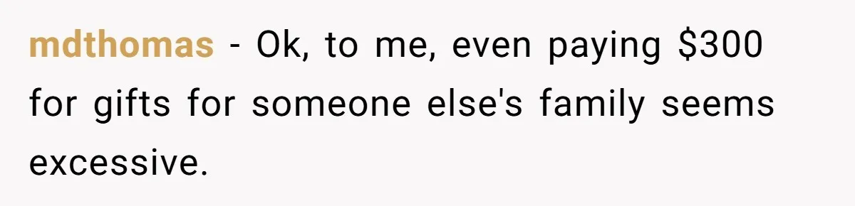mdthomas − Ok, to me, even paying $300 for gifts for someone else's family seems excessive.