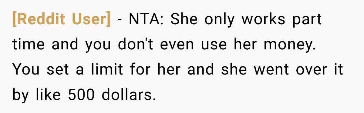[Reddit User] − NTA: She only works part time and you don't even use her money. You set a limit for her and she went over it by like 500...