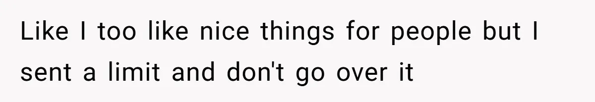 Like I too like nice things for people but I sent a limit and don't go over it