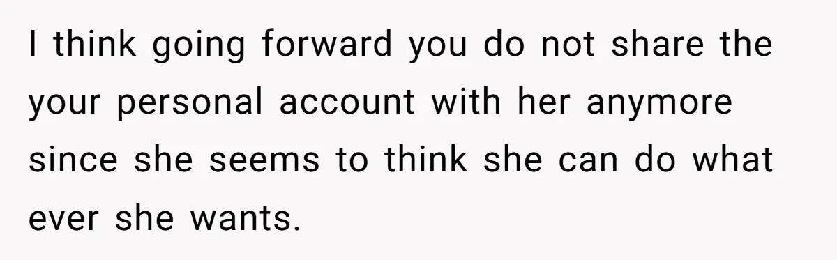 I think going forward you do not share the your personal account with her anymore since she seems to think she can do what ever she wants.