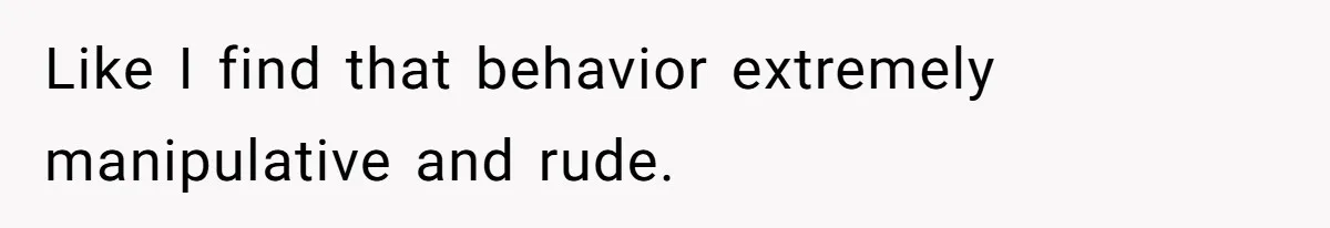 Like I find that behavior extremely manipulative and rude.