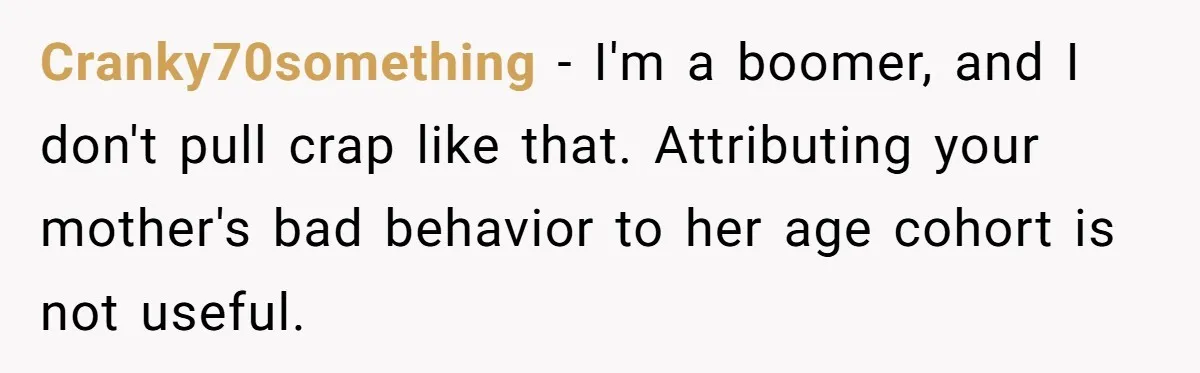 Cranky70something − I'm a boomer, and I don't pull crap like that. Attributing your mother's bad behavior to her age cohort is not useful.
