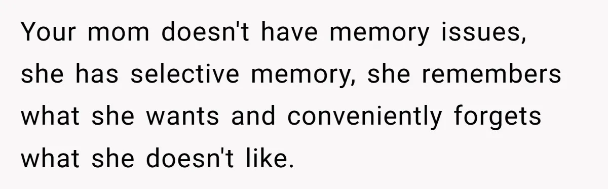 Your mom doesn't have memory issues, she has selective memory, she remembers what she wants and conveniently forgets what she doesn't like.