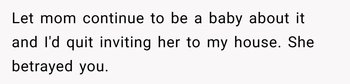 Let mom continue to be a baby about it and I'd quit inviting her to my house. She betrayed you.