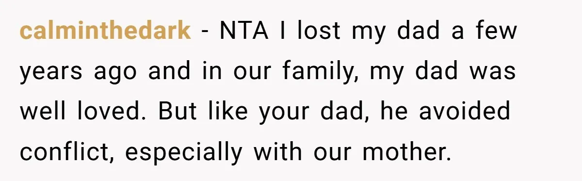 calminthedark − NTA I lost my dad a few years ago and in our family, my dad was well loved. But like your dad, he avoided conflict, especially with our...