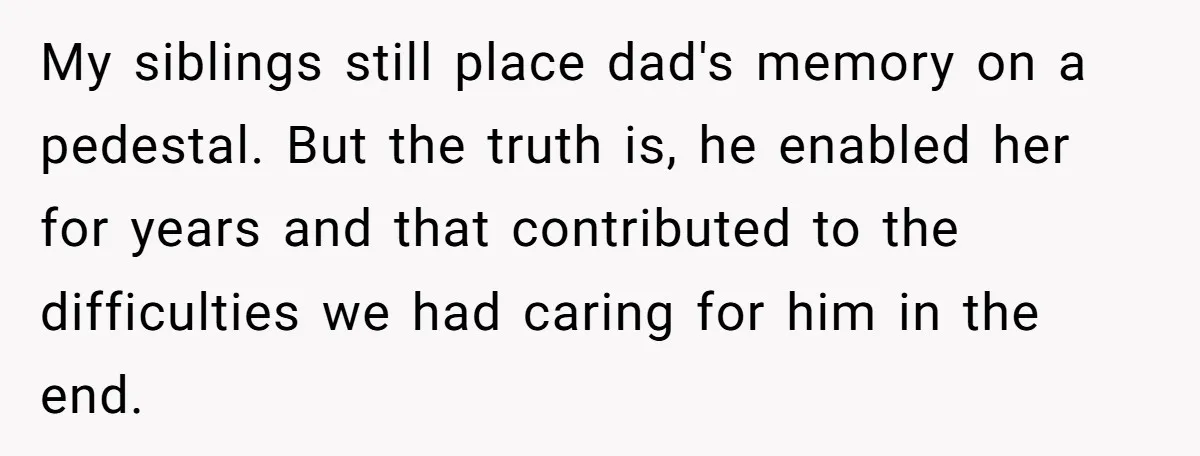 My siblings still place dad's memory on a pedestal. But the truth is, he enabled her for years and that contributed to the difficulties we had caring for him in...