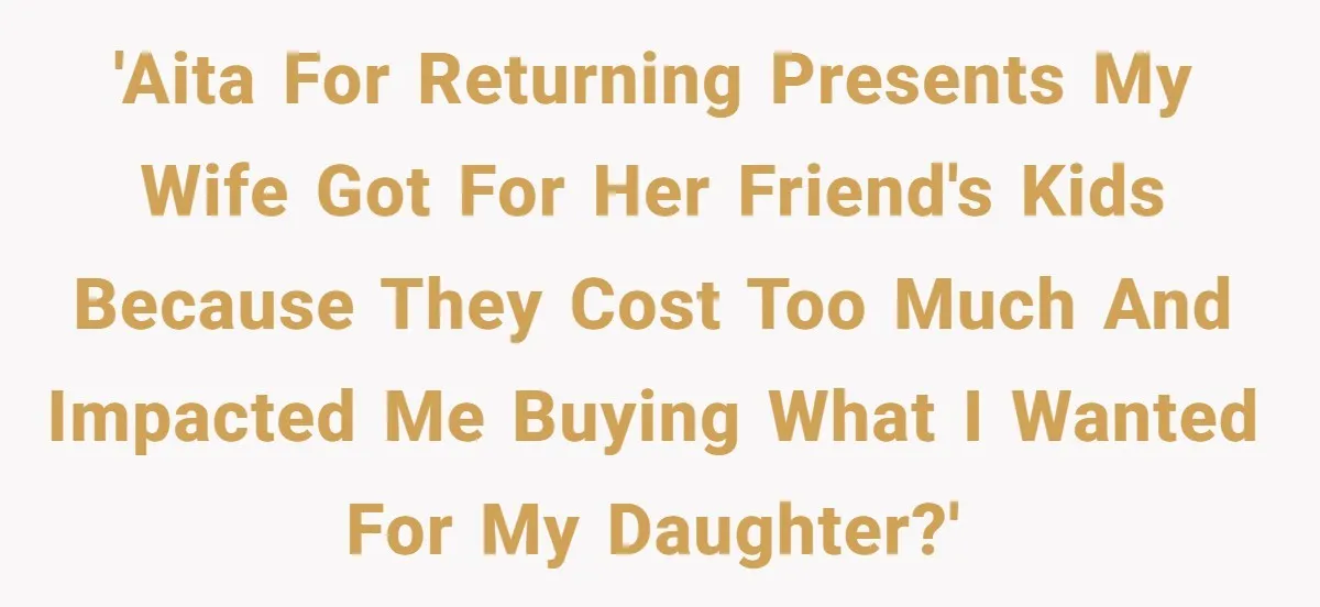 'AITA for returning presents my wife got for her friend's kids because they cost too much and impacted me buying what I wanted for my daughter?'