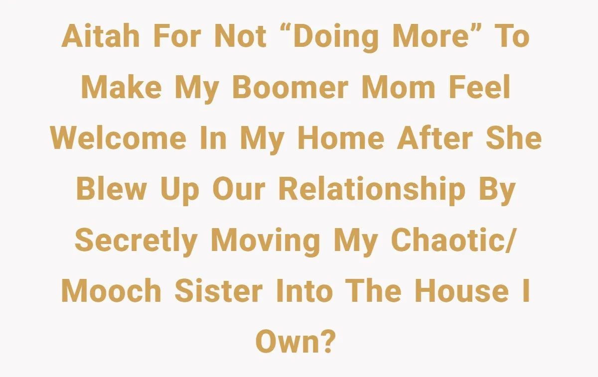 AITAH for not “doing more” to make my Boomer mom feel welcome in my home after she blew up our relationship by secretly moving my chaotic/ mooch sister into the...