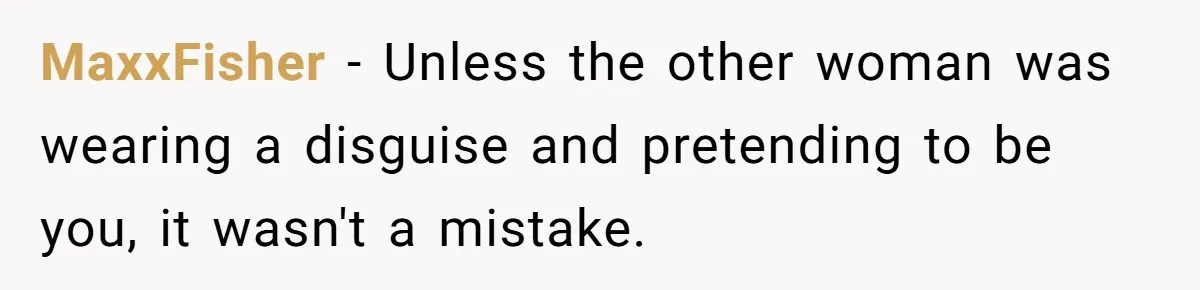 MaxxFisher − Unless the other woman was wearing a disguise and pretending to be you, it wasn't a mistake.