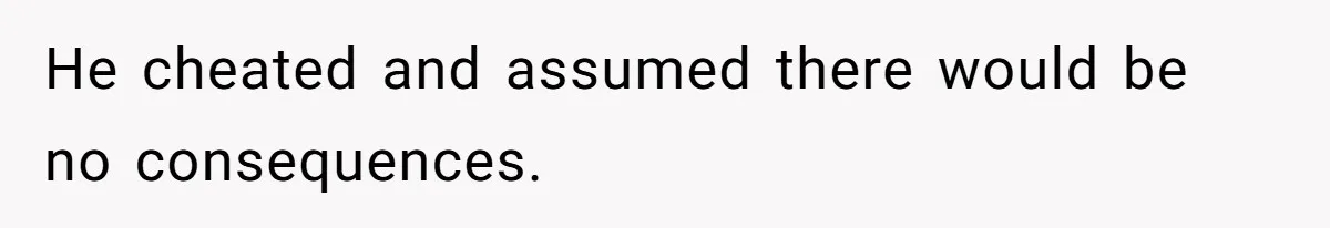 He cheated and assumed there would be no consequences.