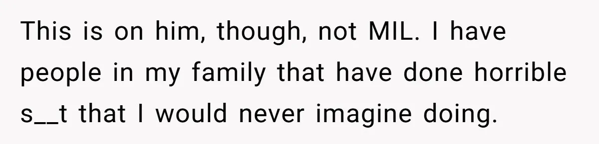 This is on him, though, not MIL. I have people in my family that have done horrible s__t that I would never imagine doing.
