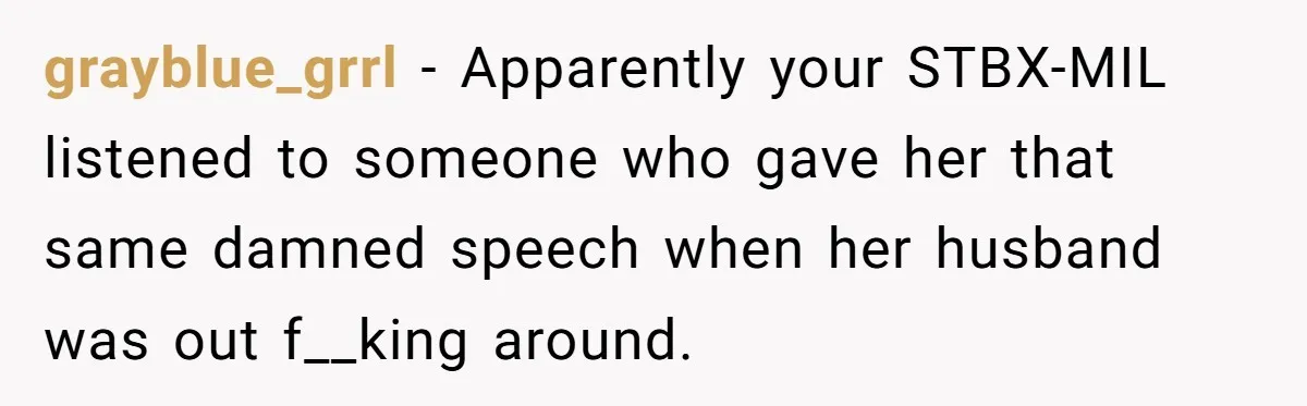 grayblue_grrl − Apparently your STBX-MIL listened to someone who gave her that same damned speech when her husband was out f__king around.