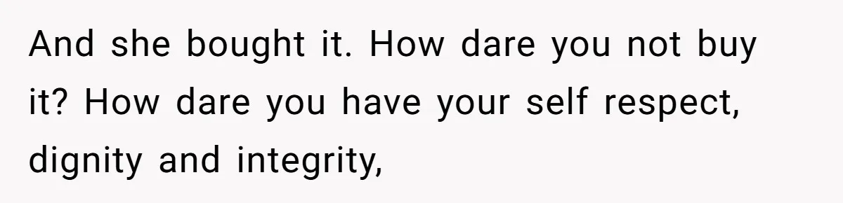 And she bought it. How dare you not buy it? How dare you have your self respect, dignity and integrity,