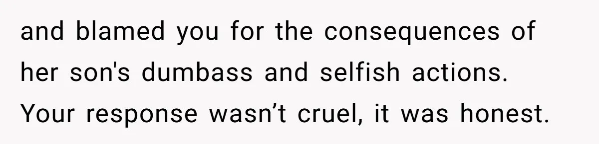 and blamed you for the consequences of her son's dumbass and selfish actions. Your response wasn’t cruel, it was honest.