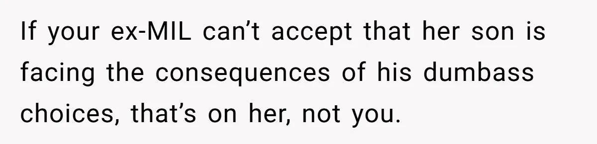 If your ex-MIL can’t accept that her son is facing the consequences of his dumbass choices, that’s on her, not you.