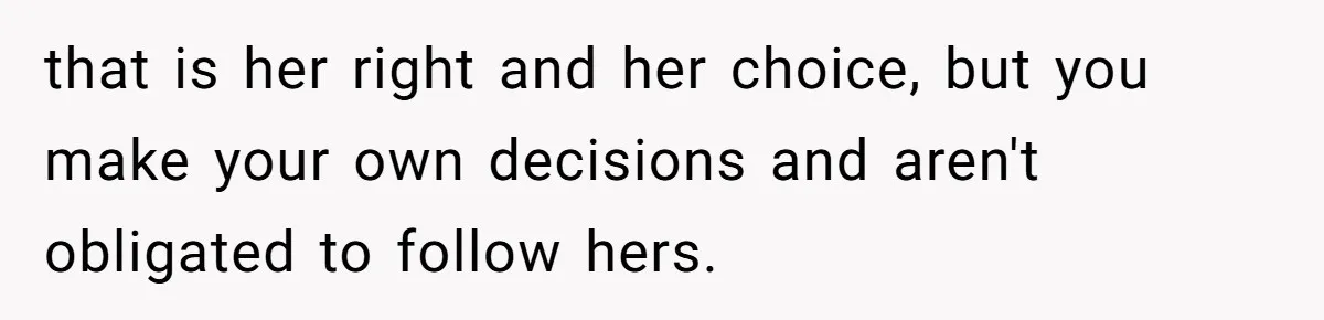 that is her right and her choice, but you make your own decisions and aren't obligated to follow hers.