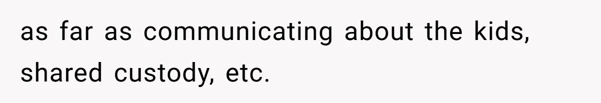 as far as communicating about the kids, shared custody, etc.