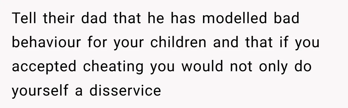 Tell their dad that he has modelled bad behaviour for your children and that if you accepted cheating you would not only do yourself a disservice