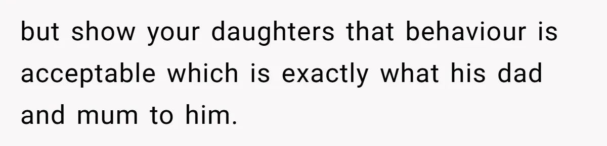 but show your daughters that behaviour is acceptable which is exactly what his dad and mum to him.