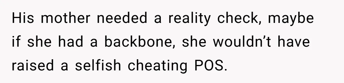 His mother needed a reality check, maybe if she had a backbone, she wouldn’t have raised a selfish cheating POS.