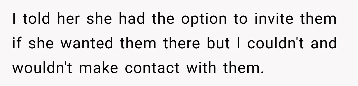 I told her she had the option to invite them if she wanted them there but I couldn't and wouldn't make contact with them.