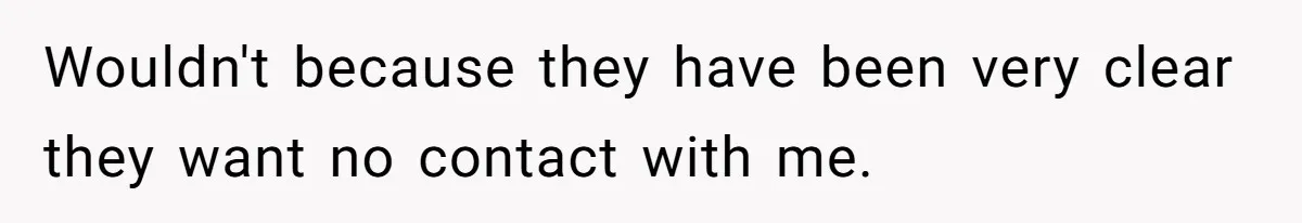 Wouldn't because they have been very clear they want no contact with me.