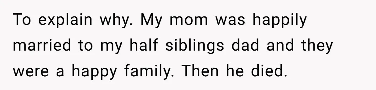 To explain why. My mom was happily married to my half siblings dad and they were a happy family. Then he died.