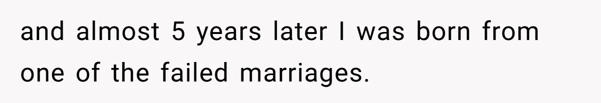 and almost 5 years later I was born from one of the failed marriages.