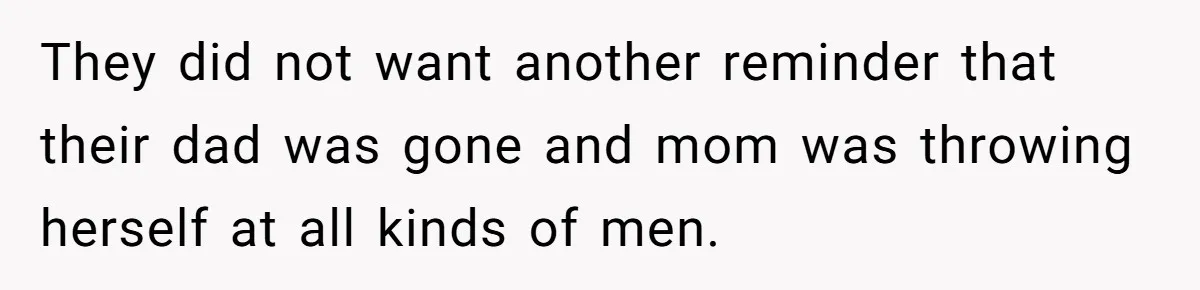 They did not want another reminder that their dad was gone and mom was throwing herself at all kinds of men.