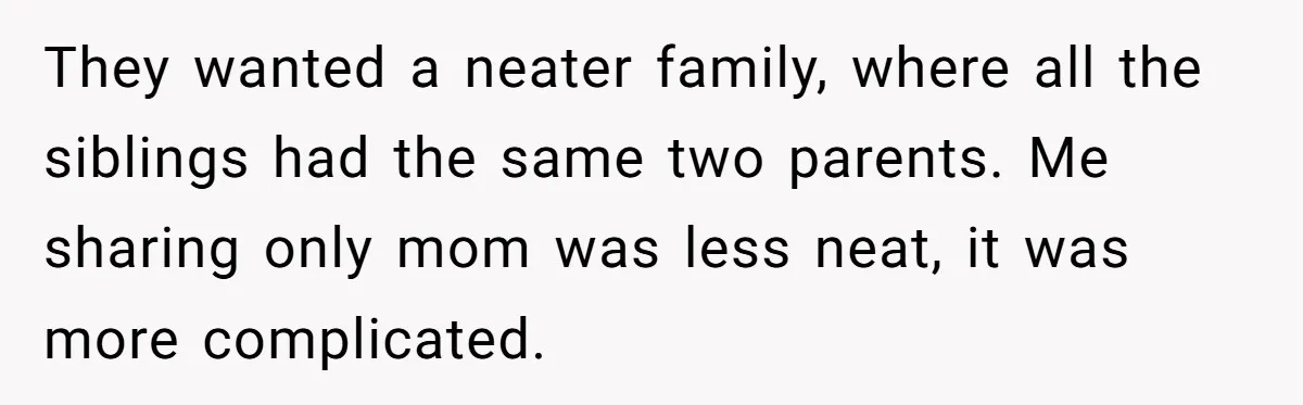 They wanted a neater family, where all the siblings had the same two parents. Me sharing only mom was less neat, it was more complicated.
