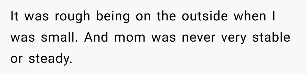 It was rough being on the outside when I was small. And mom was never very stable or steady.