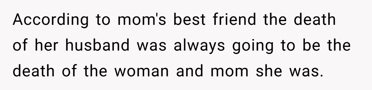 According to mom's best friend the death of her husband was always going to be the death of the woman and mom she was.