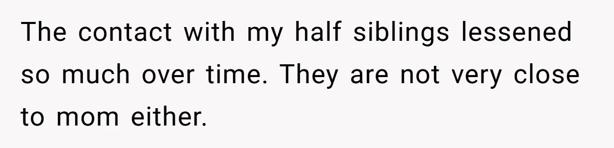 The contact with my half siblings lessened so much over time. They are not very close to mom either.