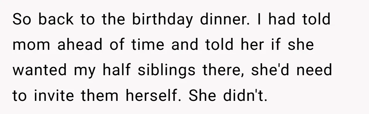 So back to the birthday dinner. I had told mom ahead of time and told her if she wanted my half siblings there, she'd need to invite them herself. She...