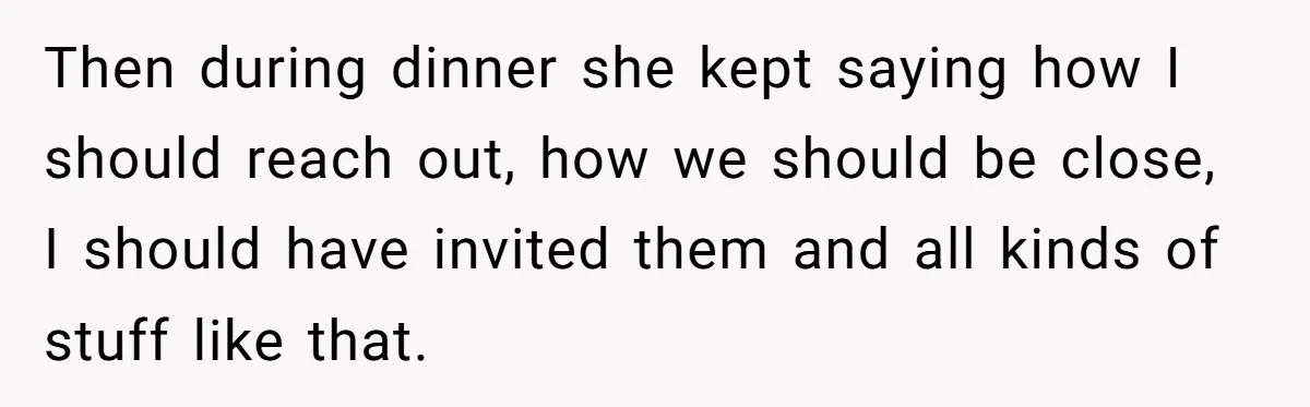Then during dinner she kept saying how I should reach out, how we should be close, I should have invited them and all kinds of stuff like that.