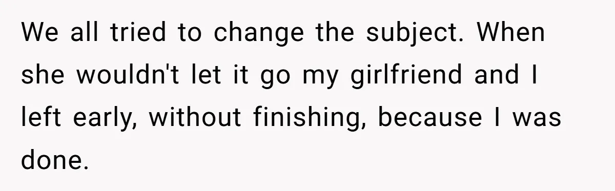 We all tried to change the subject. When she wouldn't let it go my girlfriend and I left early, without finishing, because I was done.