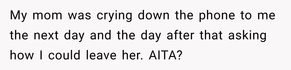 My mom was crying down the phone to me the next day and the day after that asking how I could leave her. AITA?