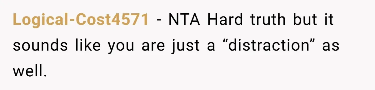 Logical-Cost4571 − NTA Hard truth but it sounds like you are just a “distraction” as well.